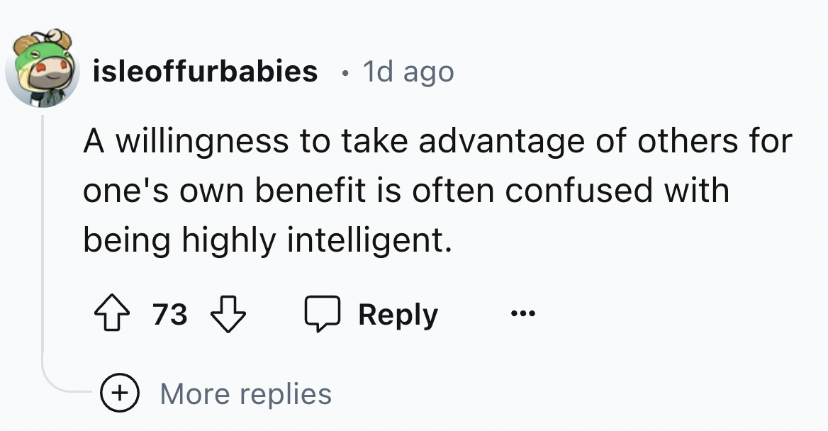 number - isleoffurbabies 1d ago A willingness to take advantage of others for one's own benefit is often confused with being highly intelligent. 73 More replies